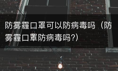 防雾霾口罩可以防病毒吗（防雾霾口罩防病毒吗?）