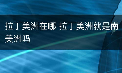 拉丁美洲在哪 拉丁美洲就是南美洲吗