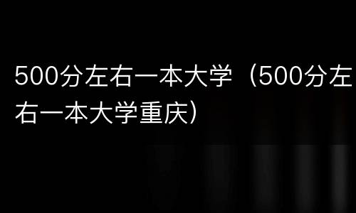 500分左右一本大学（500分左右一本大学重庆）