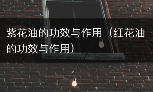 紫花油的功效与作用（红花油的功效与作用）