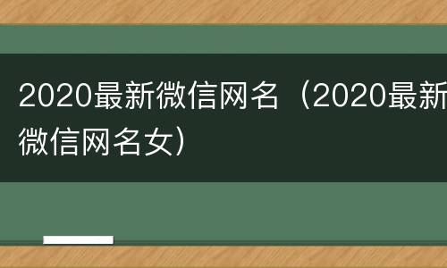 2020最新微信网名（2020最新微信网名女）