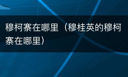 穆柯寨在哪里（穆桂英的穆柯寨在哪里）