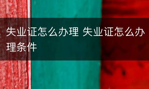 失业证怎么办理 失业证怎么办理条件