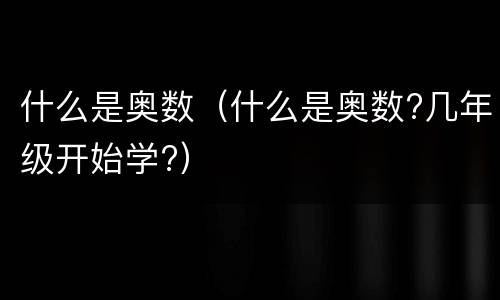 什么是奥数（什么是奥数?几年级开始学?）