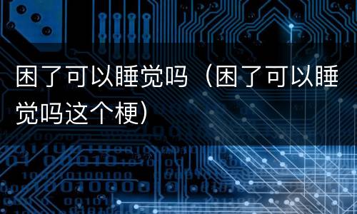 困了可以睡觉吗（困了可以睡觉吗这个梗）