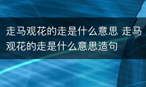 走马观花的走是什么意思 走马观花的走是什么意思造句
