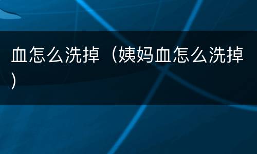 血怎么洗掉（姨妈血怎么洗掉）