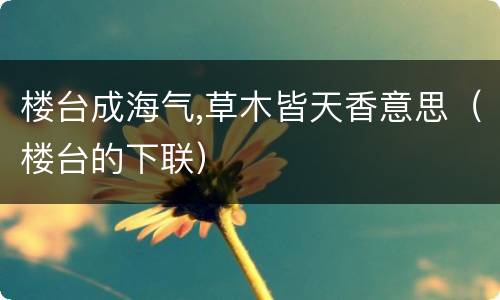 楼台成海气,草木皆天香意思（楼台的下联）