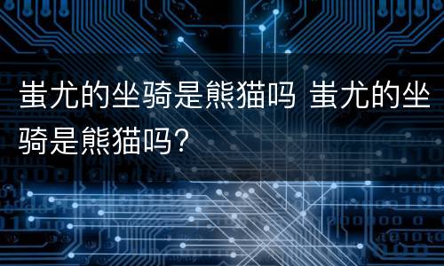 蚩尤的坐骑是熊猫吗 蚩尤的坐骑是熊猫吗?