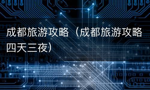 成都旅游攻略（成都旅游攻略四天三夜）