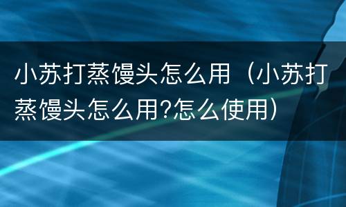 小苏打蒸馒头怎么用（小苏打蒸馒头怎么用?怎么使用）