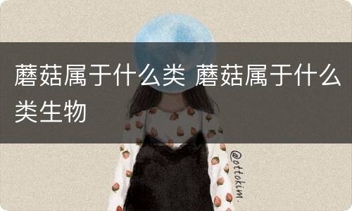 蘑菇属于什么类 蘑菇属于什么类生物