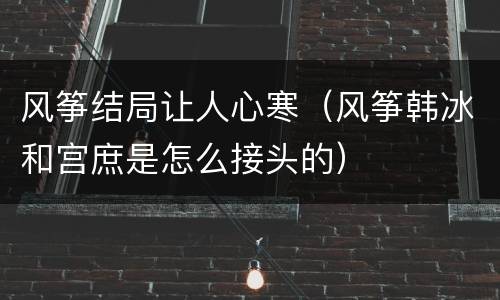 风筝结局让人心寒（风筝韩冰和宫庶是怎么接头的）
