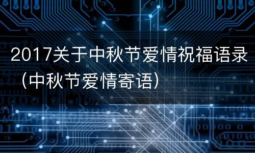 2017关于中秋节爱情祝福语录（中秋节爱情寄语）