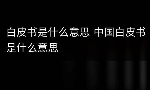 白皮书是什么意思 中国白皮书是什么意思