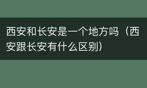 西安和长安是一个地方吗（西安跟长安有什么区别）
