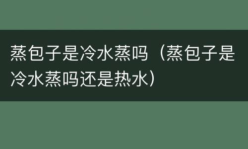 蒸包子是冷水蒸吗（蒸包子是冷水蒸吗还是热水）