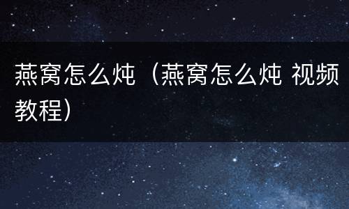 燕窝怎么炖（燕窝怎么炖 视频教程）