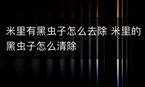 米里有黑虫子怎么去除 米里的黑虫子怎么清除