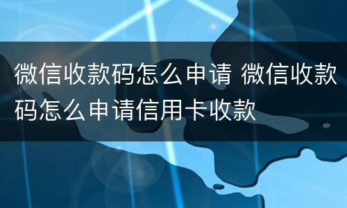 微信收款码怎么申请 微信收款码怎么申请信用卡收款
