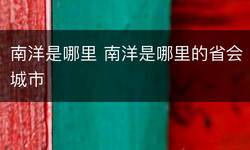 南洋是哪里 南洋是哪里的省会城市