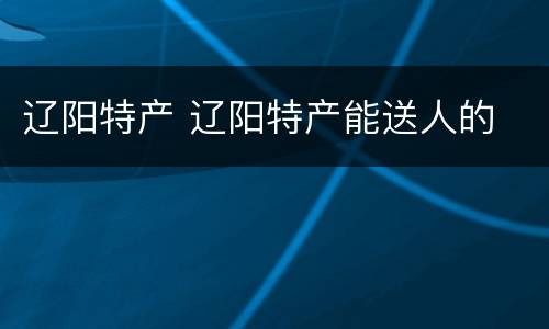 辽阳特产 辽阳特产能送人的