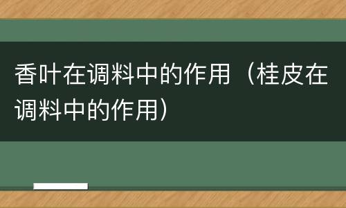 香叶在调料中的作用（桂皮在调料中的作用）