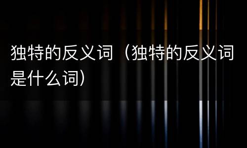 独特的反义词（独特的反义词是什么词）