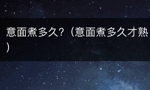 意面煮多久?（意面煮多久才熟）