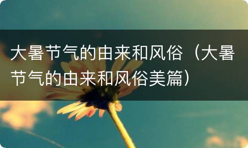 大暑节气的由来和风俗（大暑节气的由来和风俗美篇）
