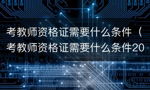 考教师资格证需要什么条件（考教师资格证需要什么条件2023）