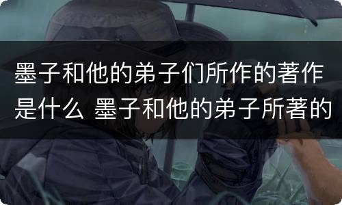 墨子和他的弟子们所作的著作是什么 墨子和他的弟子所著的著作