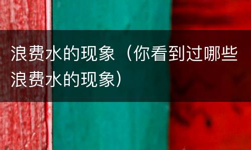浪费水的现象（你看到过哪些浪费水的现象）