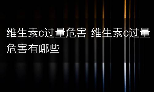 维生素c过量危害 维生素c过量危害有哪些