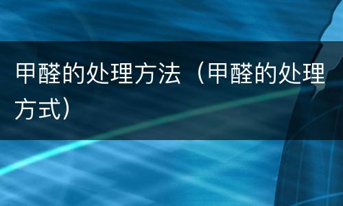 甲醛的处理方法（甲醛的处理方式）