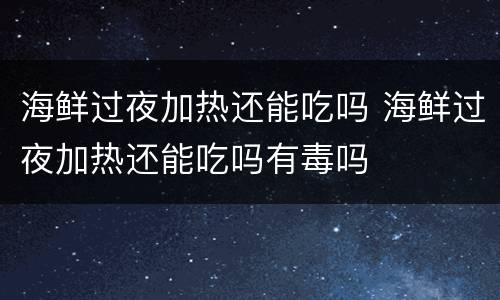 海鲜过夜加热还能吃吗 海鲜过夜加热还能吃吗有毒吗