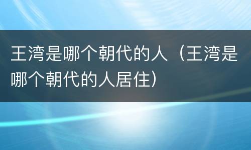 王湾是哪个朝代的人（王湾是哪个朝代的人居住）