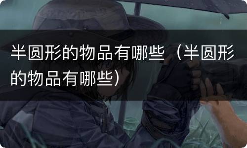 半圆形的物品有哪些（半圆形的物品有哪些）