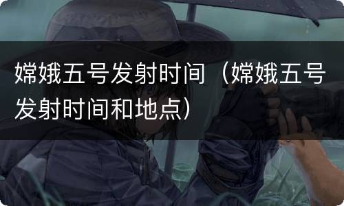 嫦娥五号发射时间（嫦娥五号发射时间和地点）