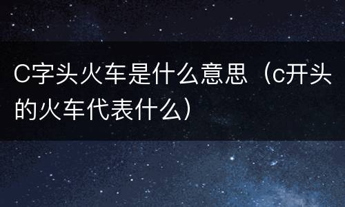 C字头火车是什么意思（c开头的火车代表什么）