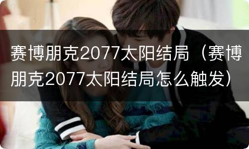 赛博朋克2077太阳结局（赛博朋克2077太阳结局怎么触发）