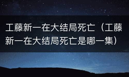 工藤新一在大结局死亡（工藤新一在大结局死亡是哪一集）