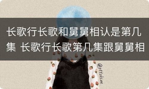 长歌行长歌和舅舅相认是第几集 长歌行长歌第几集跟舅舅相认