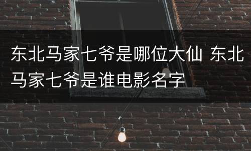 东北马家七爷是哪位大仙 东北马家七爷是谁电影名字