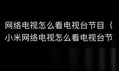 网络电视怎么看电视台节目（小米网络电视怎么看电视台节目）