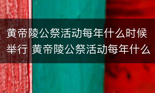 黄帝陵公祭活动每年什么时候举行 黄帝陵公祭活动每年什么时候举行1938年9月11日