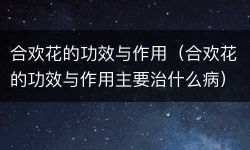 合欢花的功效与作用（合欢花的功效与作用主要治什么病）