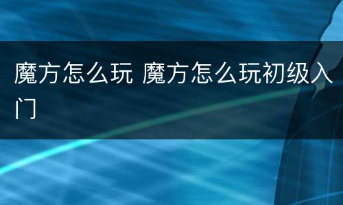 魔方怎么玩 魔方怎么玩初级入门