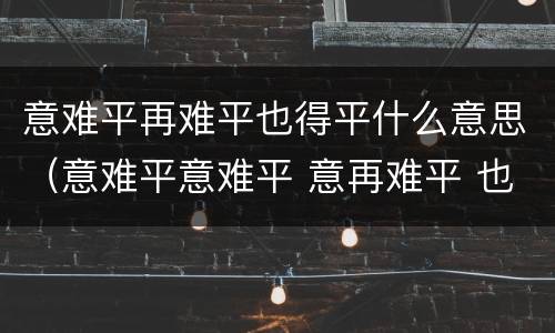 意难平再难平也得平什么意思（意难平意难平 意再难平 也得平什么意思）