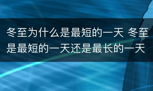 冬至为什么是最短的一天 冬至是最短的一天还是最长的一天